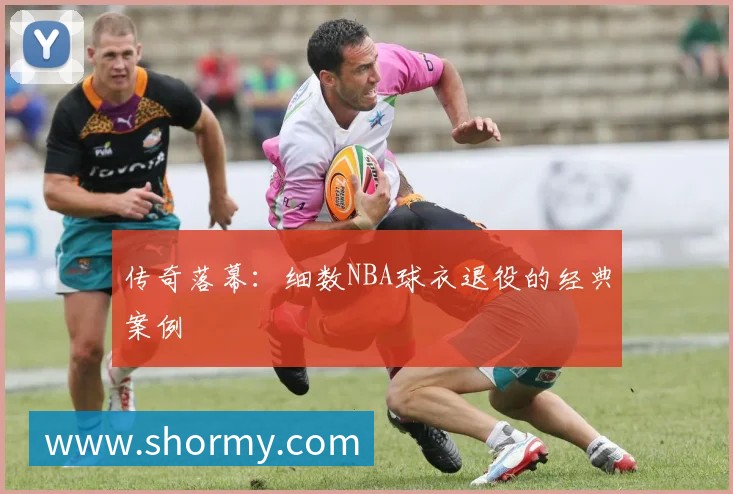 传奇落幕：细数NBA球衣退役的经典案例