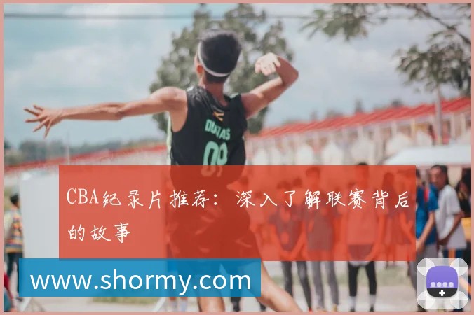 CBA纪录片推荐:深入了解联赛背后的故事